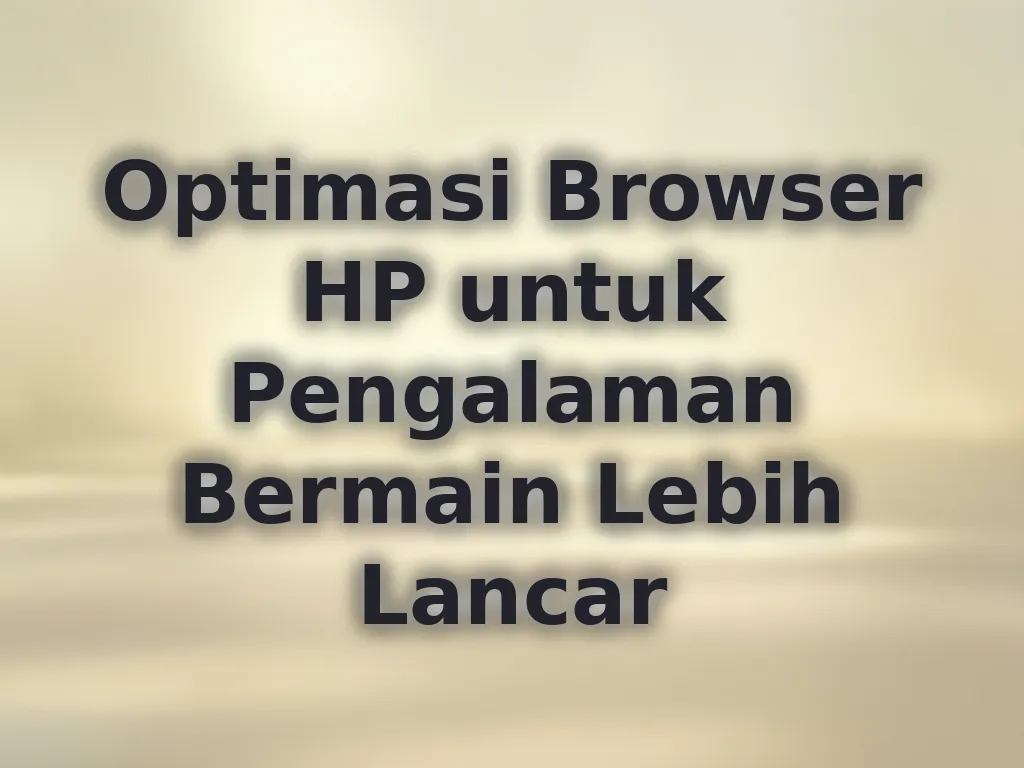 Optimasi Browser HP untuk Pengalaman Bermain Lebih Lancar